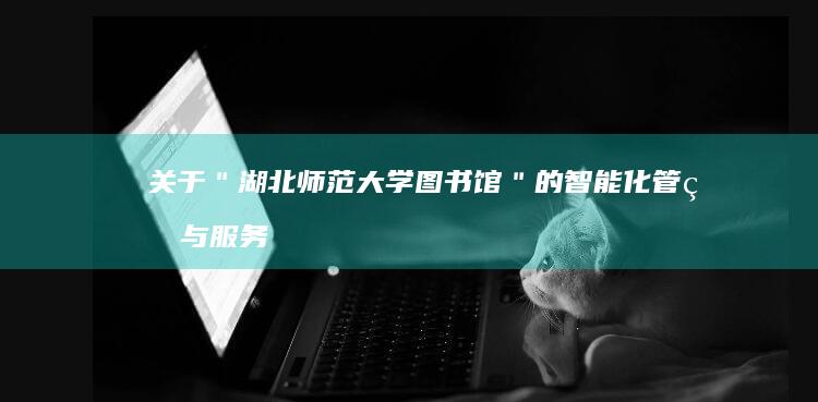 关于＂湖北师范大学图书馆＂的智能化管理与服务创新研究